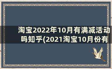 淘宝2022年10月有满减活动吗知乎(2021淘宝10月份有满减活动吗)