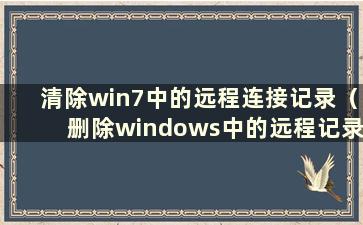 清除win7中的远程连接记录（删除windows中的远程记录）