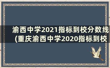 渝西中学2021指标到校分数线(重庆渝西中学2020指标到校)