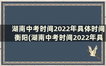 湖南中考时间2022年具体时间衡阳(湖南中考时间2022年具体时间娄底)