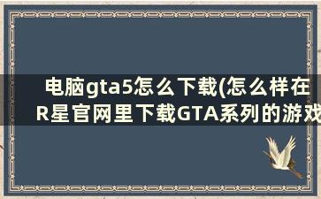 电脑gta5怎么下载(怎么样在R星官网里下载GTA系列的游戏)