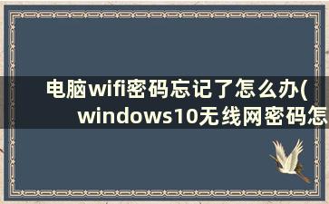 电脑wifi密码忘记了怎么办(windows10无线网密码怎么看)