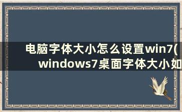 电脑字体大小怎么设置win7(windows7桌面字体大小如何调节)