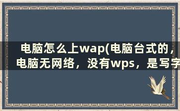 电脑怎么上wap(电脑台式的，电脑无网络，没有wps，是写字板那种word，我手机里的wps文件怎么才能在电脑上打开)