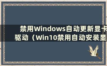 禁用Windows自动更新显卡驱动（Win10禁用自动安装显卡驱动）