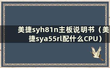 美捷syh81n主板说明书（美捷sya55rl配什么CPU）