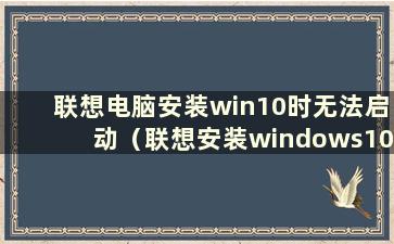 联想电脑安装win10时无法启动（联想安装windows10）