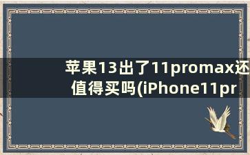苹果13出了11promax还值得买吗(iPhone11promax还售卖吗)