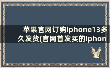 苹果官网订购iphone13多久发货(官网首发买的iphone12几天到货)