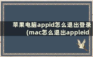 苹果电脑appid怎么退出登录(mac怎么退出appleid)
