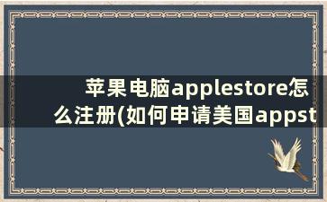 苹果电脑applestore怎么注册(如何申请美国appstore账号)