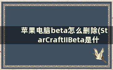 苹果电脑beta怎么删除(StarCraftIIBeta是什么文件夹能删除吗谢谢)
