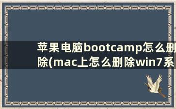 苹果电脑bootcamp怎么删除(mac上怎么删除win7系统,bootcamp助理是灰色的删除不了)