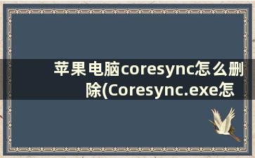 苹果电脑coresync怎么删除(Coresync.exe怎么删除，一开机就出现)