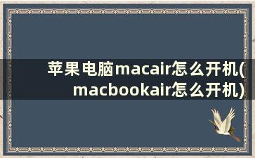 苹果电脑macair怎么开机(macbookair怎么开机)