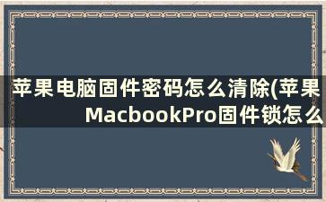 苹果电脑固件密码怎么清除(苹果MacbookPro固件锁怎么解除)