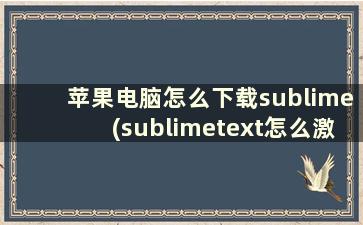 苹果电脑怎么下载sublime(sublimetext怎么激活)