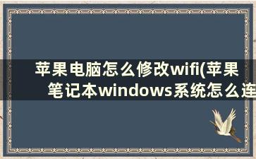 苹果电脑怎么修改wifi(苹果笔记本windows系统怎么连接网络)