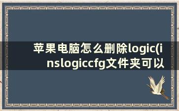 苹果电脑怎么删除logic(inslogiccfg文件夹可以删除吗)