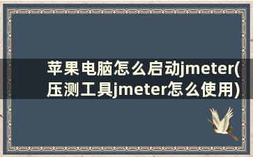 苹果电脑怎么启动jmeter(压测工具jmeter怎么使用)