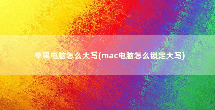 苹果电脑怎么大写(mac电脑怎么锁定大写)