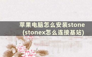 苹果电脑怎么安装stone(stonex怎么连接基站)