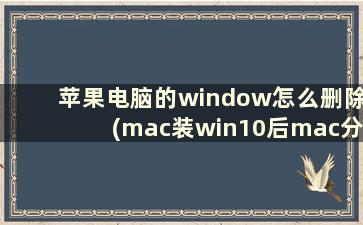 苹果电脑的window怎么删除(mac装win10后mac分区可以删掉吗)