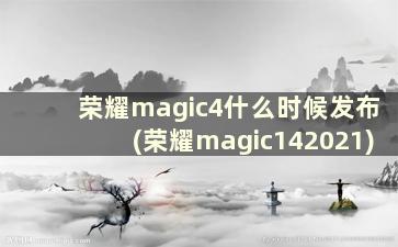 荣耀magic4什么时候发布(荣耀magic142021)