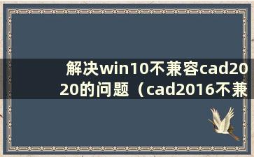解决win10不兼容cad2020的问题（cad2016不兼容win10）