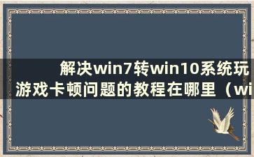 解决win7转win10系统玩游戏卡顿问题的教程在哪里（win7转win10系统玩游戏特别卡）