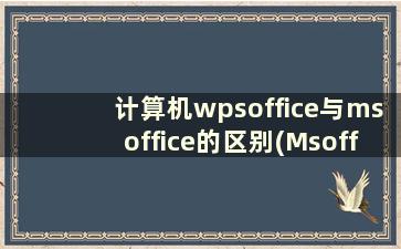 计算机wpsoffice与msoffice的区别(Msoffice和WPSoffice的区别)