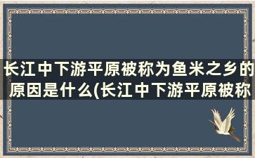 长江中下游平原被称为鱼米之乡的原因是什么(长江中下游平原被称为鱼米之乡的自然原因)