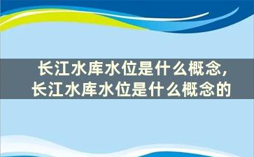 长江水库水位是什么概念,长江水库水位是什么概念的