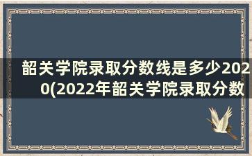 韶关学院录取分数线是多少2020(2022年韶关学院录取分数线是多少)